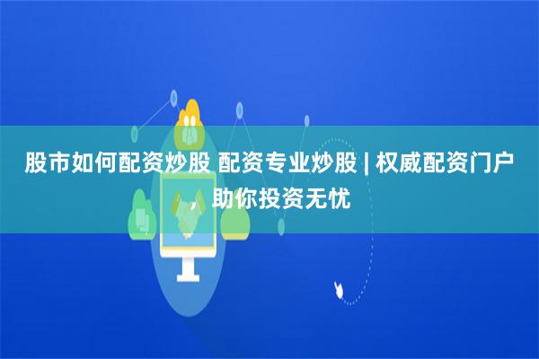 股市如何配资炒股 配资专业炒股 | 权威配资门户，助你投资无忧