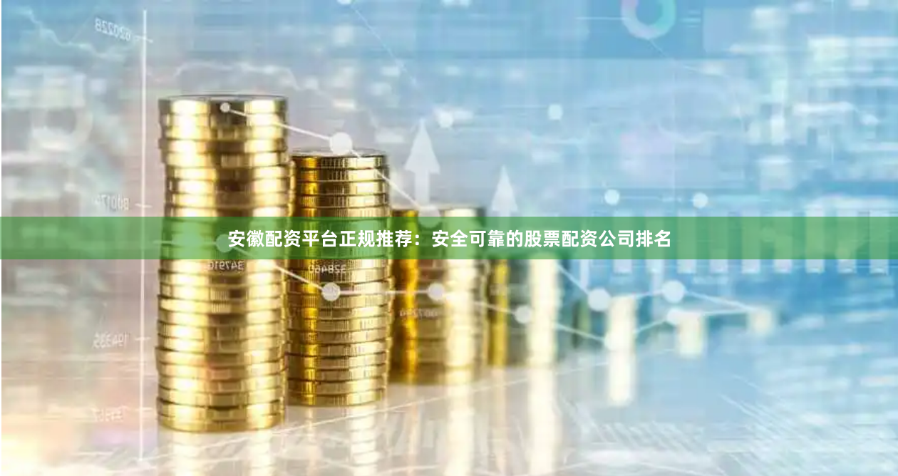 安徽配资平台正规推荐：安全可靠的股票配资公司排名