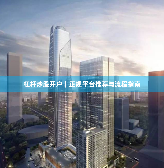 杠杆炒股开户｜正规平台推荐与流程指南