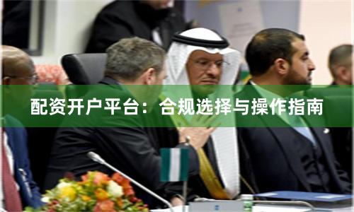 配资开户平台：合规选择与操作指南