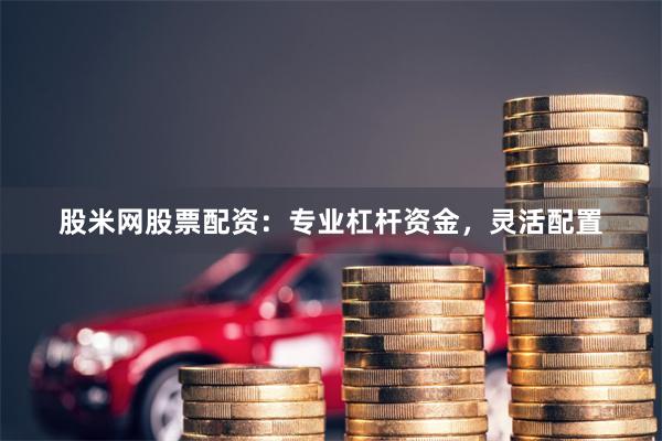股米网股票配资：专业杠杆资金，灵活配置