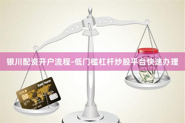 银川配资开户流程-低门槛杠杆炒股平台快速办理